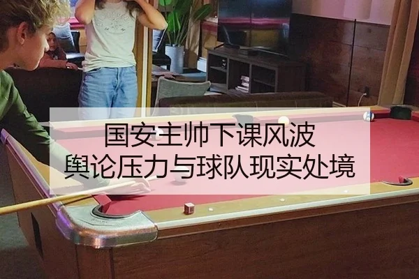 国安主帅下课风波 舆论压力与球队现实处境（hth）
